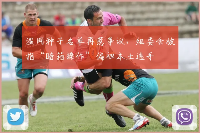 温网种子名单再惹争议，组委会被指“暗箱操作”偏袒本土选手