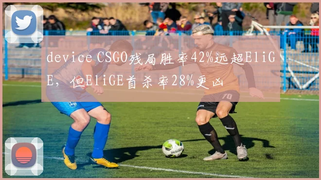 device CSGO残局胜率42%远超EliGE,但EliGE首杀率28%更凶