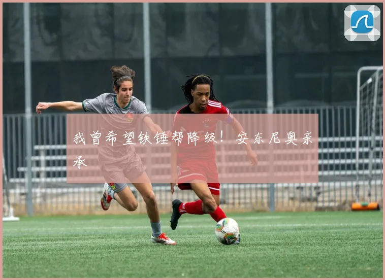 我曾希望铁锤帮降级！安东尼奥亲承