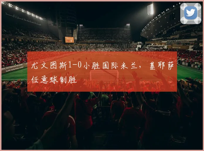 尤文图斯1-0小胜国际米兰,基耶萨任意球制胜
