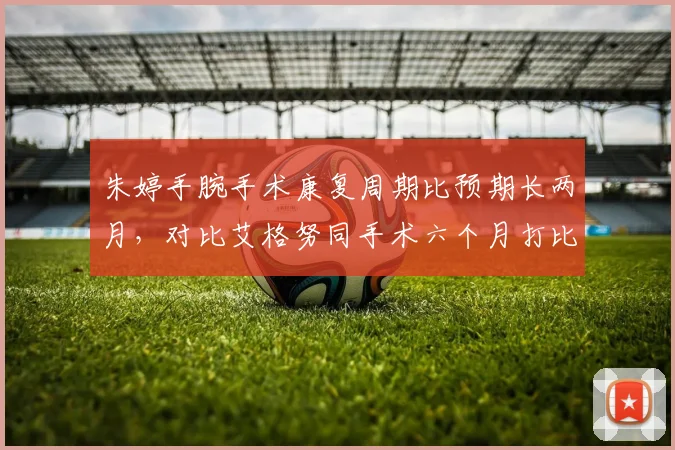 朱婷手腕手术康复周期比预期长两月,对比艾格努同手术六个月打比赛反差大