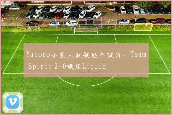 Yatoro小鱼人狂刷经济破万，Team Spirit 2-0碾压Liquid