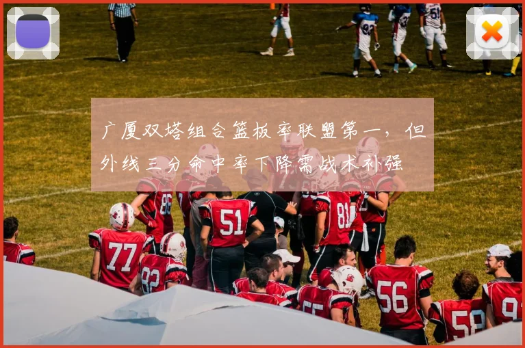 广厦双塔组合篮板率联盟第一,但外线三分命中率下降需战术补强