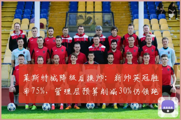 莱斯特城降级后换帅：新帅英冠胜率75%，管理层预算削减30%仍领跑升级