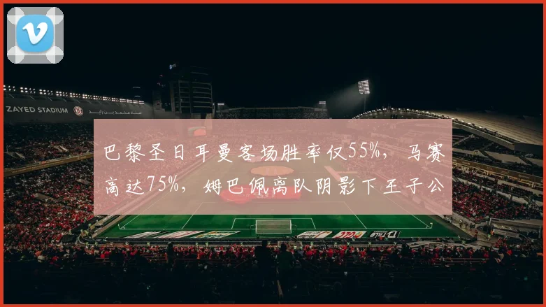 巴黎圣日耳曼客场胜率仅55%,马赛高达75%,姆巴佩离队阴影下王子公园外优势逆转