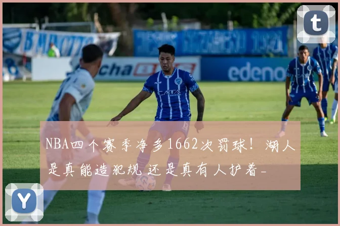 NBA四个赛季净多1662次罚球！湖人是真能造犯规 还是真有人护着_